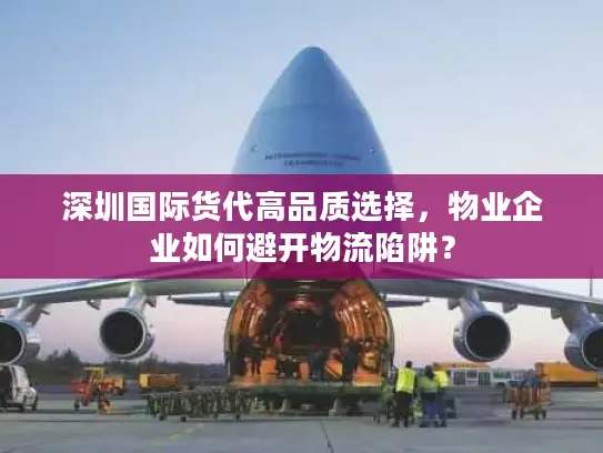 深圳国际货代高品质选择，物业企业如何避开物流陷阱？
