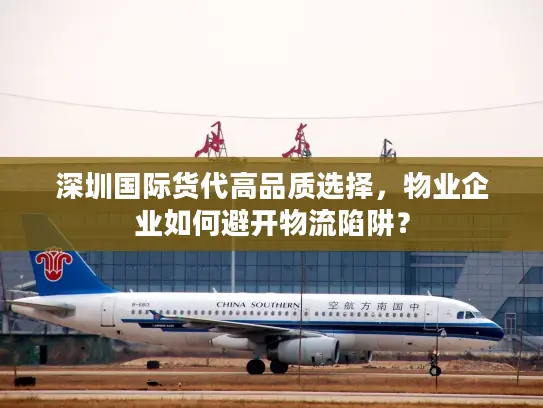 深圳国际货代高品质选择，物业企业如何避开物流陷阱？