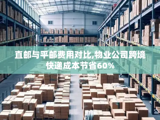 直邮与平邮费用对比,物业公司跨境快递成本节省60%