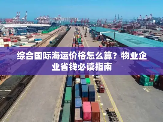 综合国际海运价格怎么算？物业企业省钱必读指南