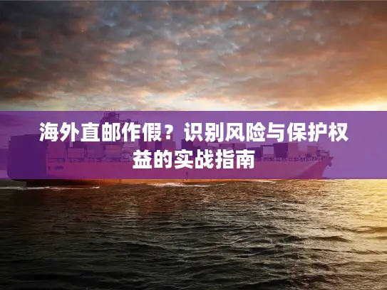 海外直邮作假？识别风险与保护权益的实战指南