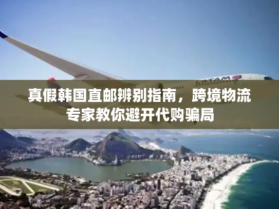 真假韩国直邮辨别指南，跨境物流专家教你避开代购骗局