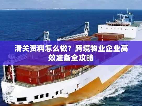 清关资料怎么做？跨境物业企业高效准备全攻略