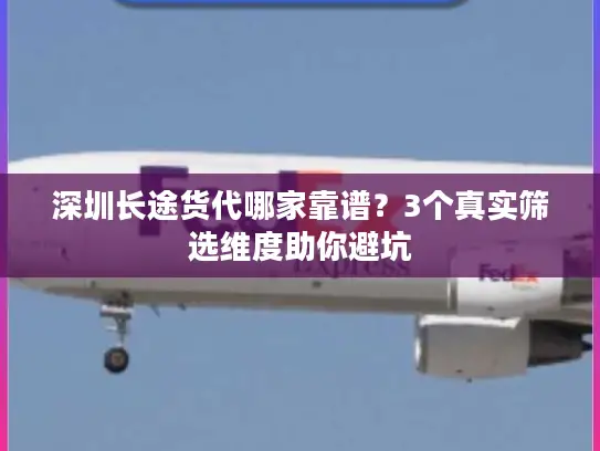 深圳长途货代哪家靠谱？3个真实筛选维度助你避坑