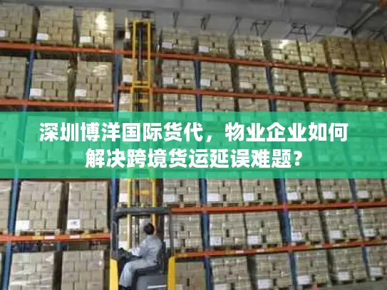 深圳博洋国际货代，物业企业如何解决跨境货运延误难题？