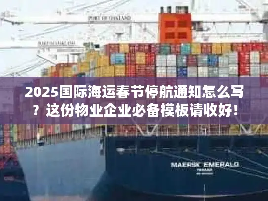 2025国际海运春节停航通知怎么写？这份物业企业必备模板请收好！