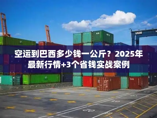 空运到巴西多少钱一公斤？2025年最新行情+3个省钱实战案例