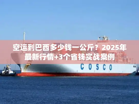 空运到巴西多少钱一公斤？2025年最新行情+3个省钱实战案例