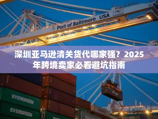 深圳亚马逊清关货代哪家强？2025年跨境卖家必看避坑指南