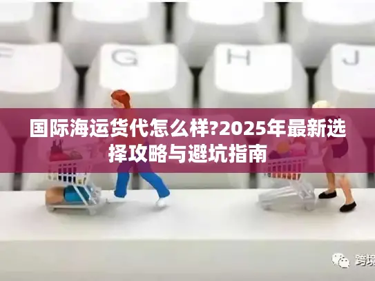 国际海运货代怎么样?2025年最新选择攻略与避坑指南