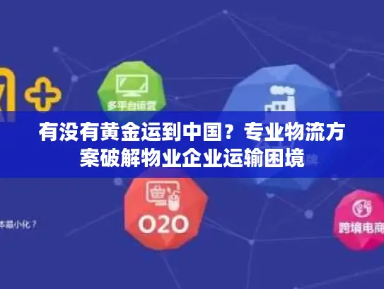 有没有黄金运到中国？专业物流方案破解物业企业运输困境