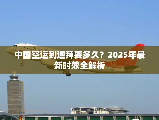 中国空运到迪拜要多久？2025年最新时效全解析