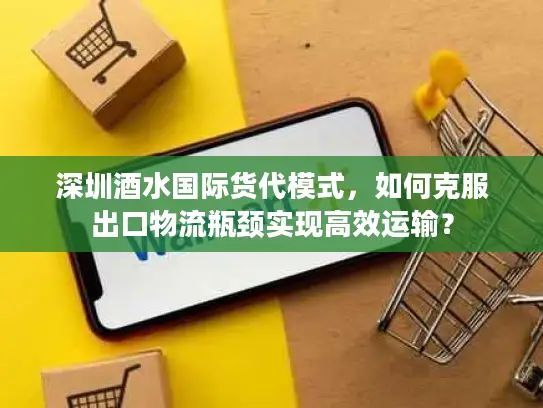 深圳酒水国际货代模式，如何克服出口物流瓶颈实现高效运输？