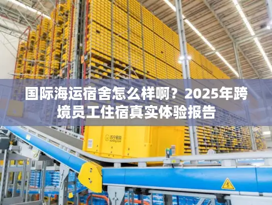 国际海运宿舍怎么样啊？2025年跨境员工住宿真实体验报告