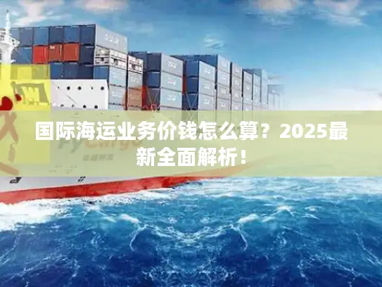 国际海运业务价钱怎么算？2025最新全面解析！