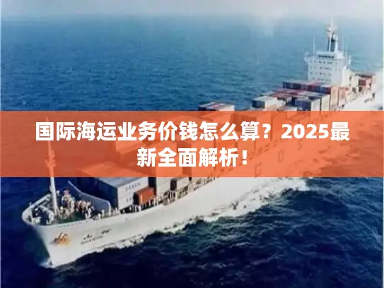国际海运业务价钱怎么算？2025最新全面解析！