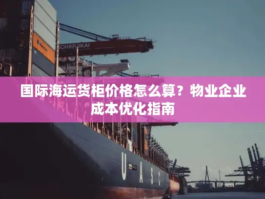 国际海运货柜价格怎么算？物业企业成本优化指南