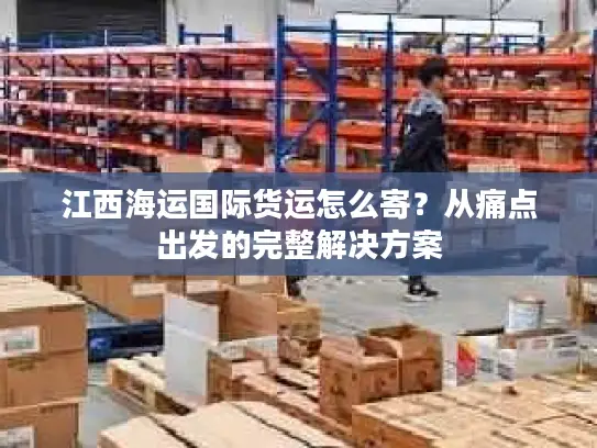 江西海运国际货运怎么寄？从痛点出发的完整解决方案