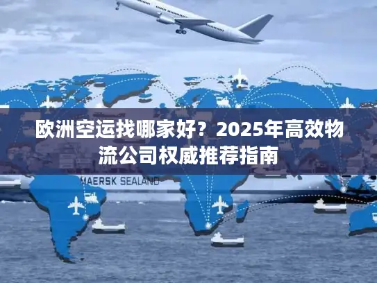 欧洲空运找哪家好？2025年高效物流公司权威推荐指南