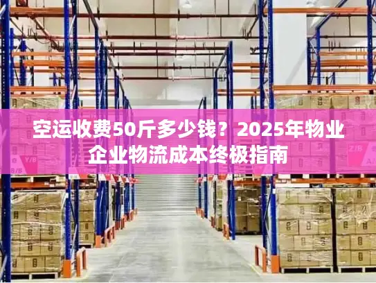 空运收费50斤多少钱？2025年物业企业物流成本终极指南