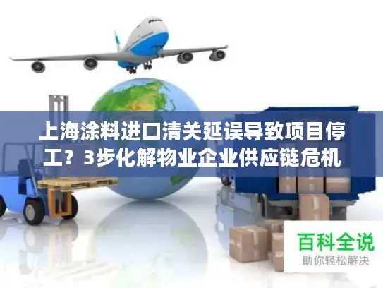 上海涂料进口清关延误导致项目停工？3步化解物业企业供应链危机