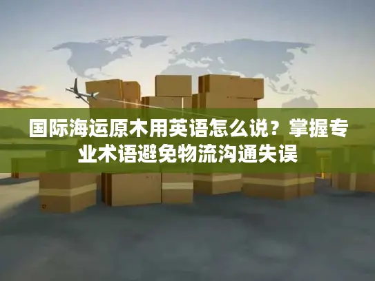 国际海运原木用英语怎么说？掌握专业术语避免物流沟通失误