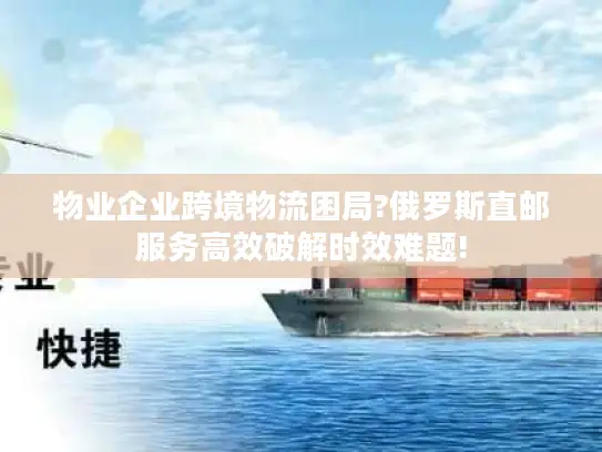 物业企业跨境物流困局?俄罗斯直邮服务高效破解时效难题!