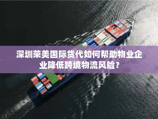 深圳荣美国际货代如何帮助物业企业降低跨境物流风险？