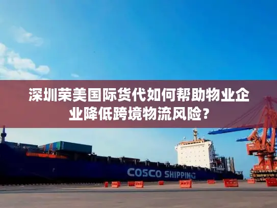 深圳荣美国际货代如何帮助物业企业降低跨境物流风险？