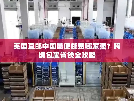 英国直邮中国最便邮费哪家强？跨境包裹省钱全攻略