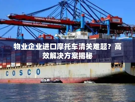 物业企业进口摩托车清关难题？高效解决方案揭秘