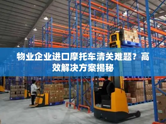 物业企业进口摩托车清关难题？高效解决方案揭秘