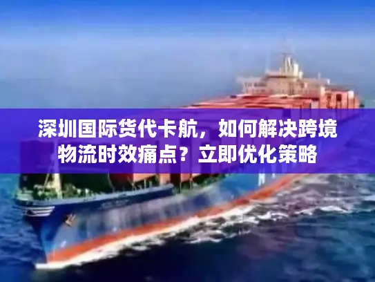 深圳国际货代卡航，如何解决跨境物流时效痛点？立即优化策略