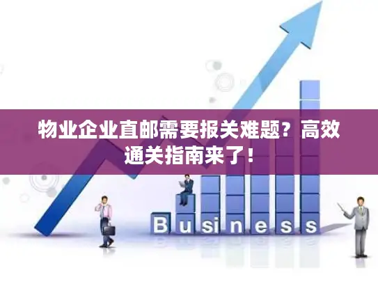 物业企业直邮需要报关难题？高效通关指南来了！