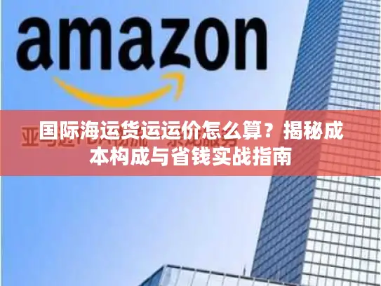 国际海运货运运价怎么算？揭秘成本构成与省钱实战指南