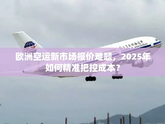 欧洲空运新市场报价难题，2025年如何精准把控成本？