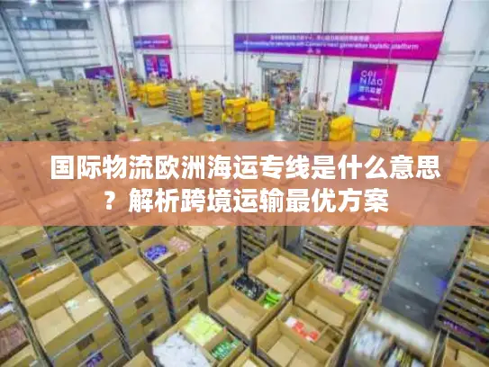 国际物流欧洲海运专线是什么意思？解析跨境运输最优方案