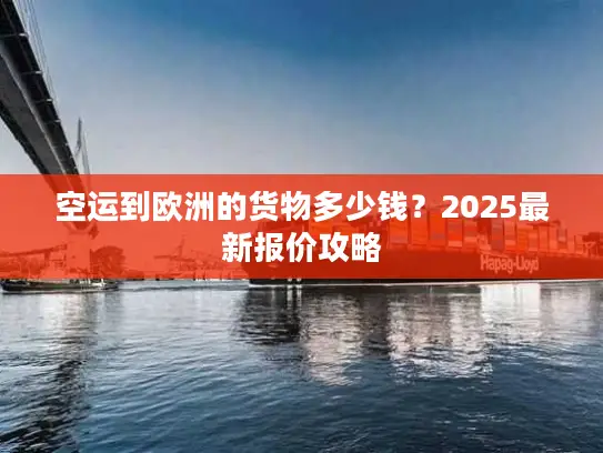 空运到欧洲的货物多少钱？2025最新报价攻略