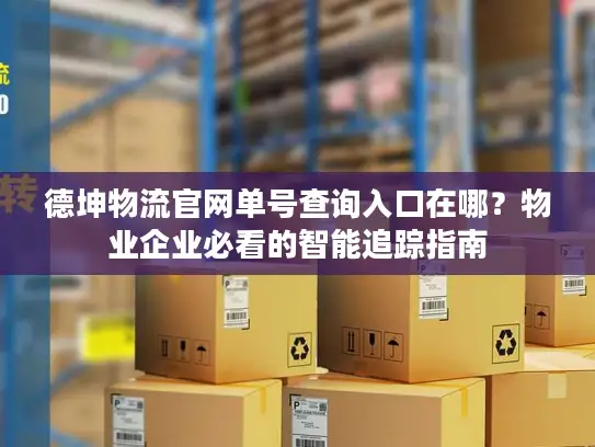 德坤物流官网单号查询入口在哪？物业企业必看的智能追踪指南