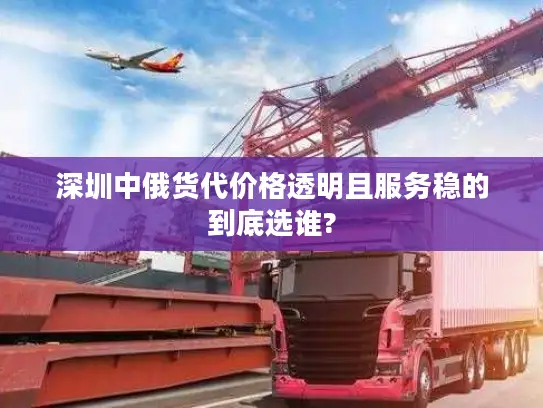 深圳中俄货代价格透明且服务稳的到底选谁?
