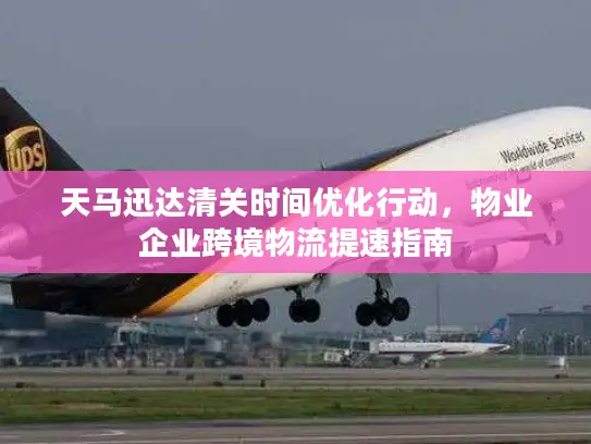 天马迅达清关时间优化行动，物业企业跨境物流提速指南