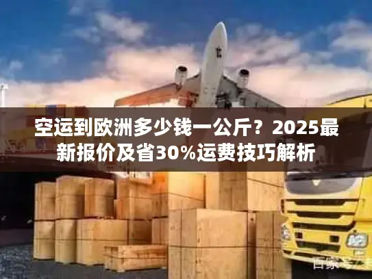 空运到欧洲多少钱一公斤？2025最新报价及省30%运费技巧解析