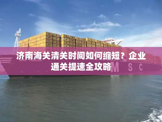 济南海关清关时间如何缩短？企业通关提速全攻略