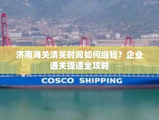 济南海关清关时间如何缩短？企业通关提速全攻略