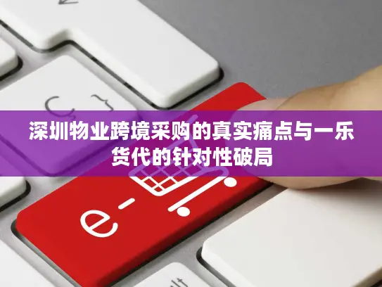 深圳物业跨境采购的真实痛点与一乐货代的针对性破局