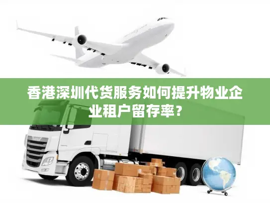 香港深圳代货服务如何提升物业企业租户留存率？