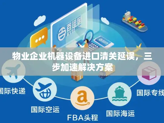 物业企业机器设备进口清关延误，三步加速解决方案