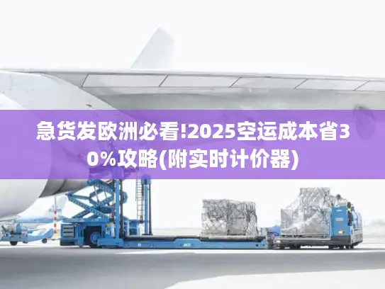 急货发欧洲必看!2025空运成本省30%攻略(附实时计价器)