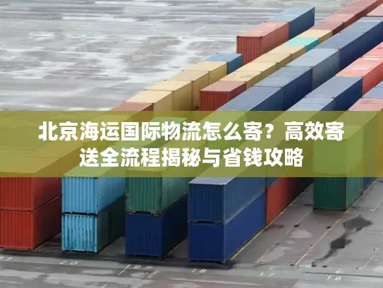 北京海运国际物流怎么寄？高效寄送全流程揭秘与省钱攻略