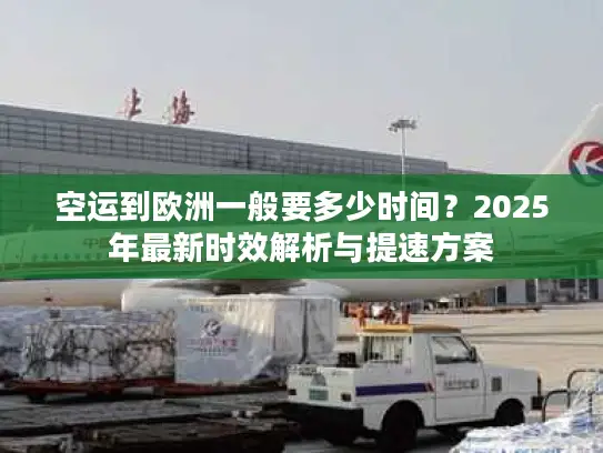 空运到欧洲一般要多少时间？2025年最新时效解析与提速方案
